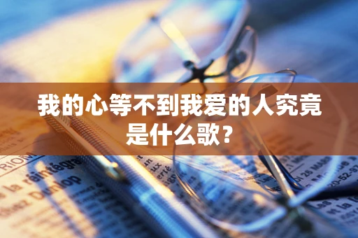 我的心等不到我爱的人究竟是什么歌？