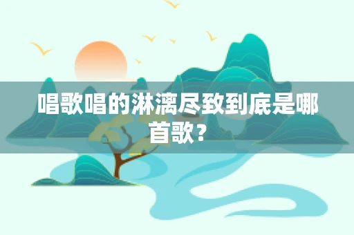 唱歌唱的淋漓尽致到底是哪首歌？