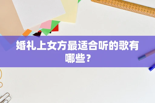 婚礼上女方最适合听的歌有哪些？