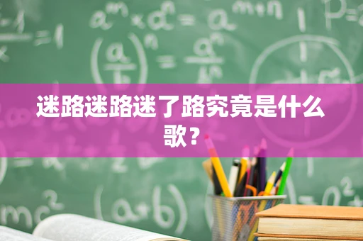 迷路迷路迷了路究竟是什么歌？