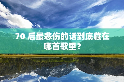 70 后最悲伤的话到底藏在哪首歌里？