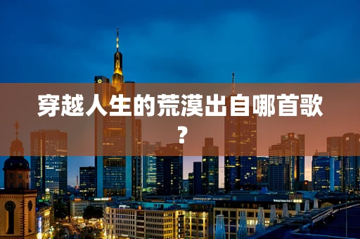 穿越人生的荒漠出自哪首歌？