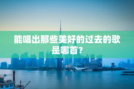 能唱出那些美好的过去的歌是哪首？