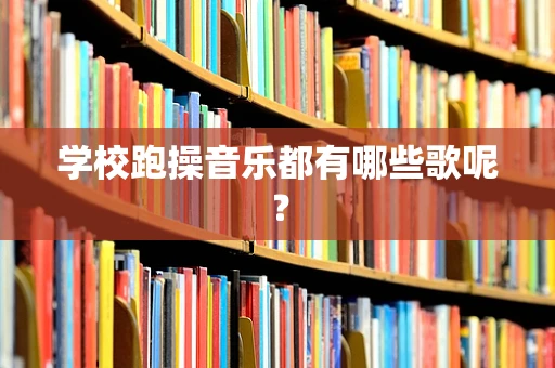 学校跑操音乐都有哪些歌呢？