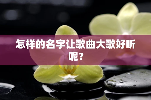怎样的名字让歌曲大歌好听呢？