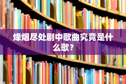烽烟尽处剧中歌曲究竟是什么歌？