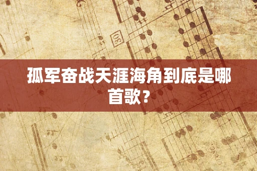 孤军奋战天涯海角到底是哪首歌？