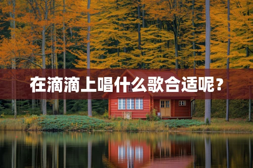 在滴滴上唱什么歌合适呢？