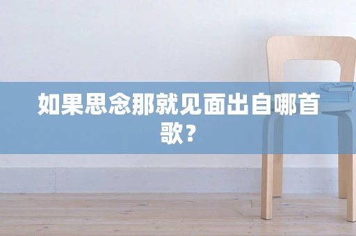 如果思念那就见面出自哪首歌？
