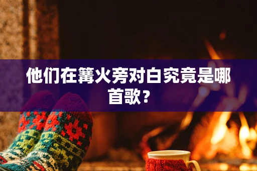 他们在篝火旁对白究竟是哪首歌？