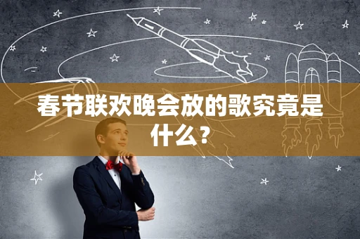 春节联欢晚会放的歌究竟是什么？
