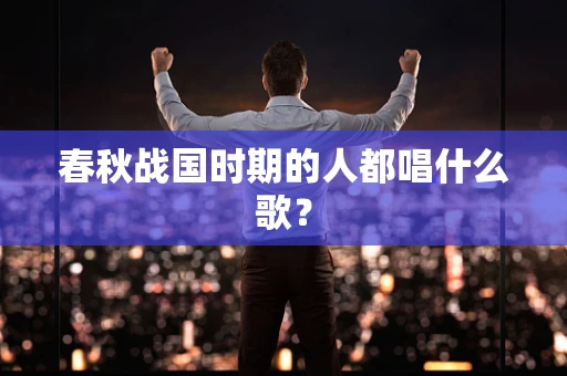春秋战国时期的人都唱什么歌？
