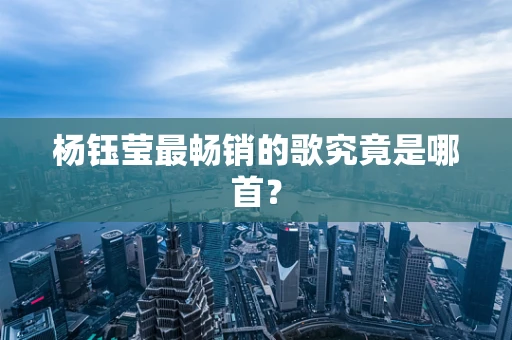 杨钰莹最畅销的歌究竟是哪首？