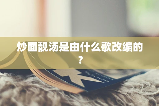 炒面靓汤是由什么歌改编的？