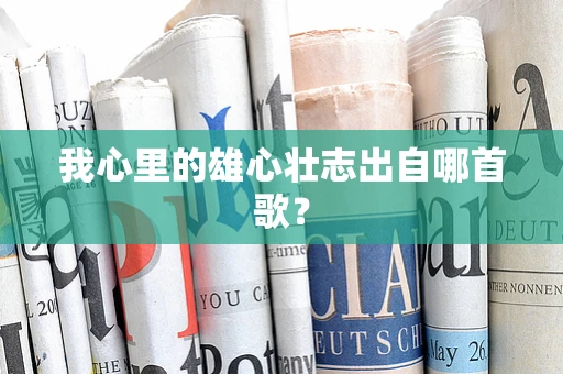 我心里的雄心壮志出自哪首歌？