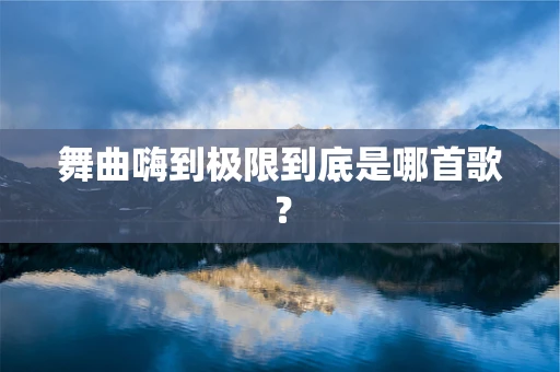 舞曲嗨到极限到底是哪首歌？