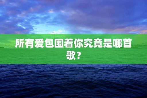 所有爱包围着你究竟是哪首歌？