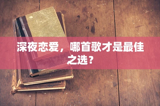 深夜恋爱，哪首歌才是最佳之选？