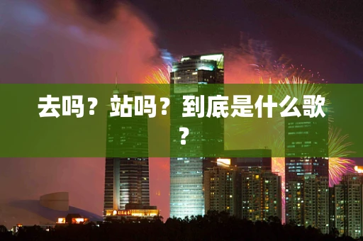 去吗？站吗？到底是什么歌？