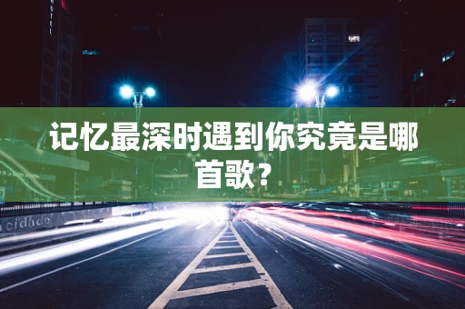 记忆最深时遇到你究竟是哪首歌？
