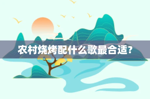 农村烧烤配什么歌最合适？
