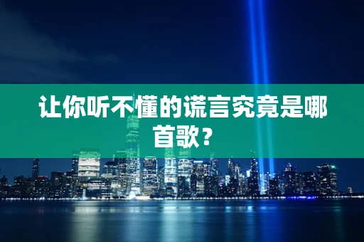 让你听不懂的谎言究竟是哪首歌？