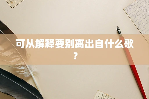 可从解释要别离出自什么歌？