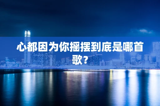 心都因为你摇摆到底是哪首歌？