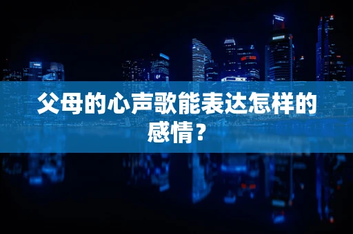 父母的心声歌能表达怎样的感情？