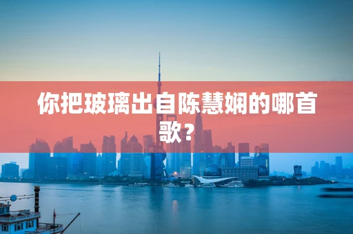 你把玻璃出自陈慧娴的哪首歌？