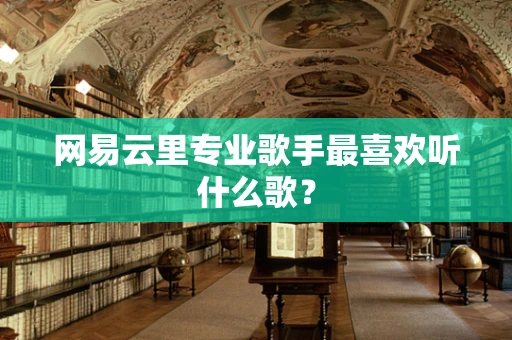 网易云里专业歌手最喜欢听什么歌？