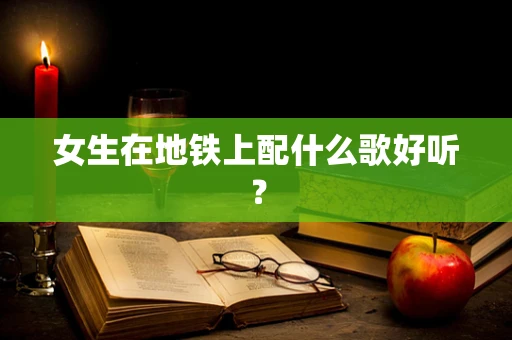 女生在地铁上配什么歌好听？