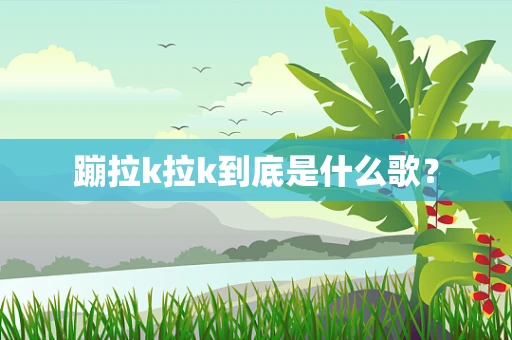 蹦拉k拉k到底是什么歌？