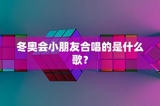 冬奥会小朋友合唱的是什么歌？