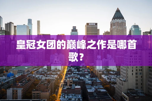 皇冠女团的巅峰之作是哪首歌？