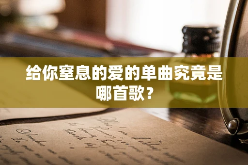 给你窒息的爱的单曲究竟是哪首歌？