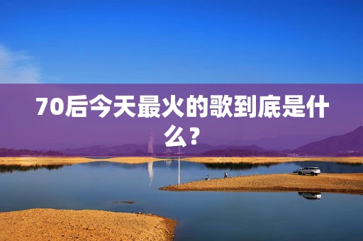 70后今天最火的歌到底是什么？