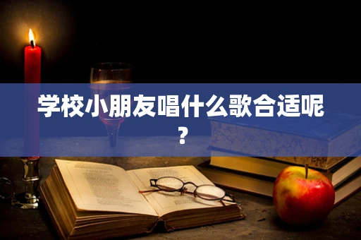 学校小朋友唱什么歌合适呢？