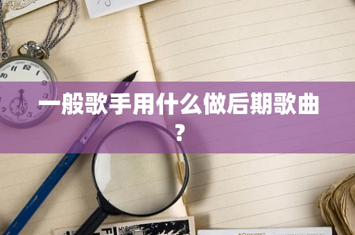 一般歌手用什么做后期歌曲？