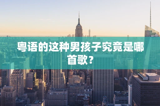 粤语的这种男孩子究竟是哪首歌？