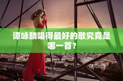 谭咏麟唱得最好的歌究竟是哪一首？