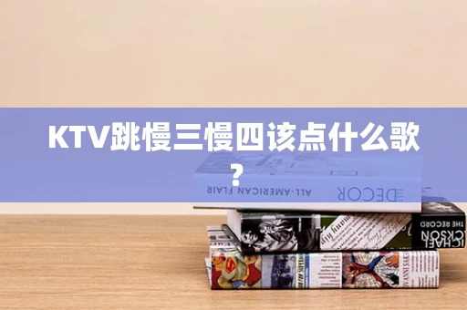 KTV跳慢三慢四该点什么歌？