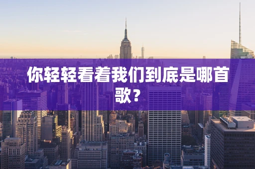 你轻轻看着我们到底是哪首歌？
