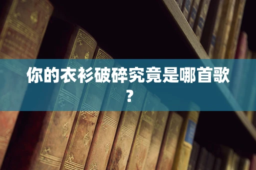 你的衣衫破碎究竟是哪首歌？
