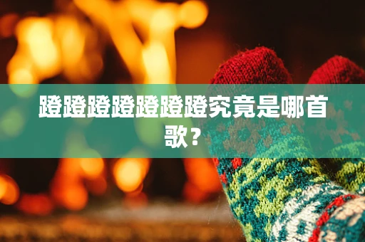 蹬蹬蹬蹬蹬蹬蹬究竟是哪首歌？