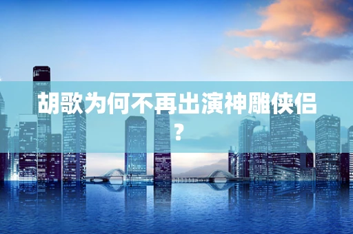 胡歌为何不再出演神雕侠侣？