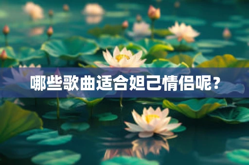 哪些歌曲适合妲己情侣呢？
