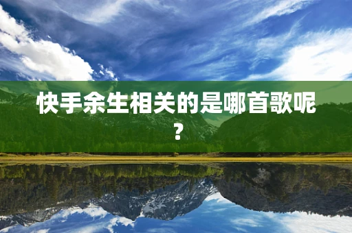 快手余生相关的是哪首歌呢？