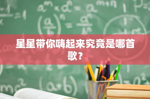 星星带你嗨起来究竟是哪首歌？