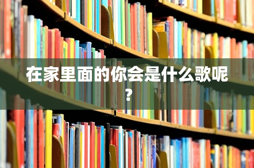 在家里面的你会是什么歌呢？